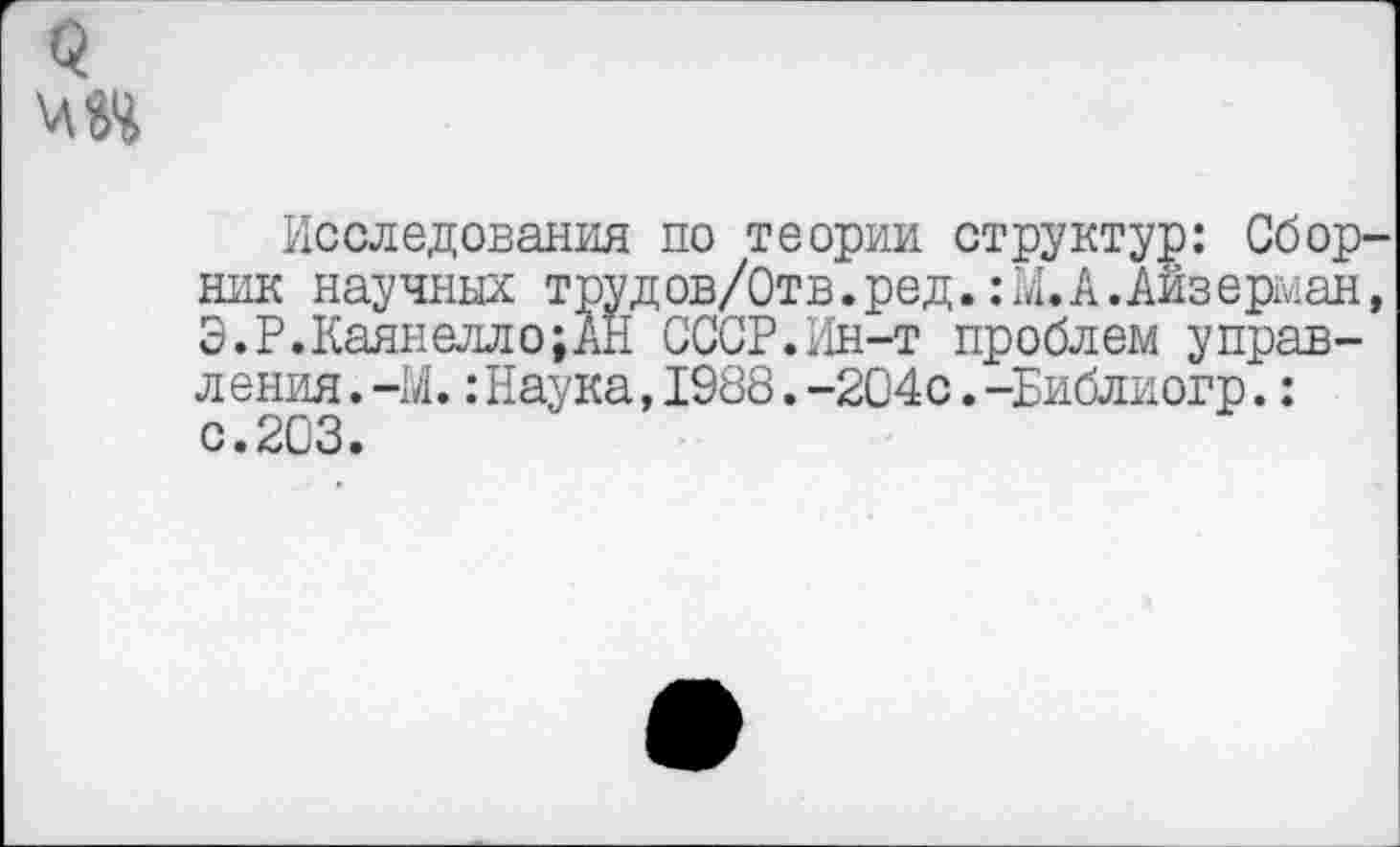 ﻿<?
VI84
Исследования по теории структур: Сборник научных трудов/Отв.ред.:М. А.Айзерман, Э.Р.Каянелло;АН СССР.Ин-т проблем управления .-М.:Наука,1988.-204с.-Библиогр.: с.203.